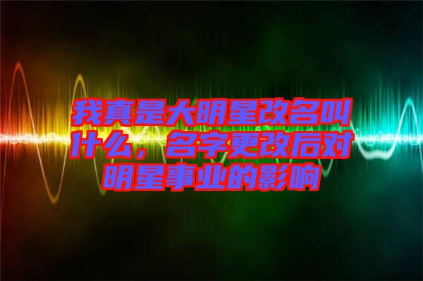 我真是大明星改名叫什么，名字更改后对明星事业的影响