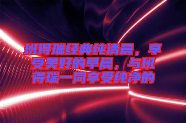 班得瑞经典纯清晨，享受美好的早晨，与班得瑞一同享受纯净的