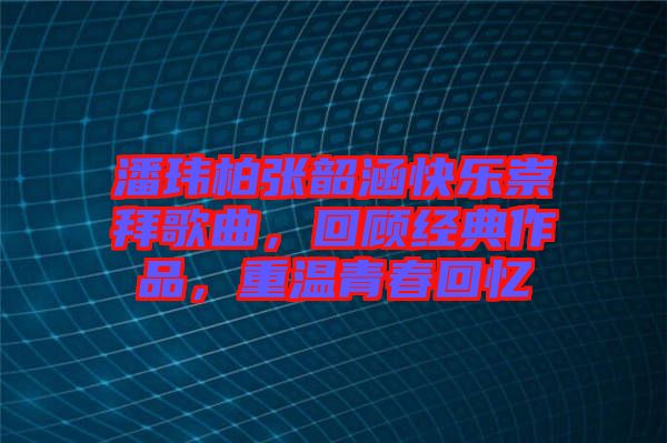 潘玮柏张韶涵快乐崇拜歌曲，回顾经典作品，重温青春回忆