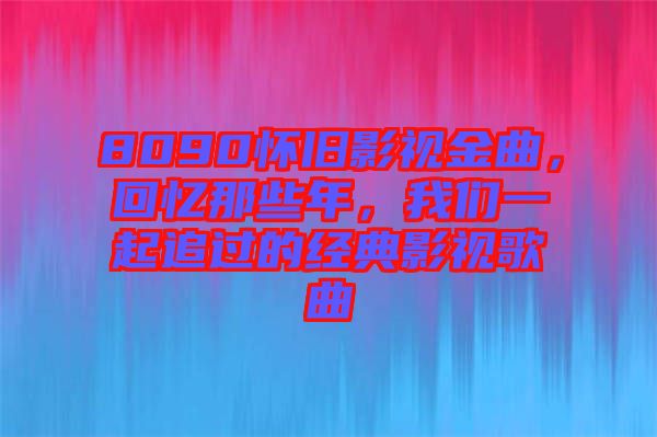 8090怀旧影视金曲，回忆那些年，我们一起追过的经典影视歌曲