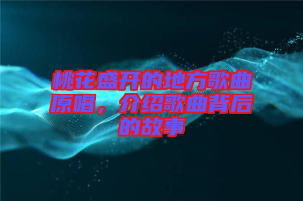 桃花盛开的地方歌曲原唱，介绍歌曲背后的故事