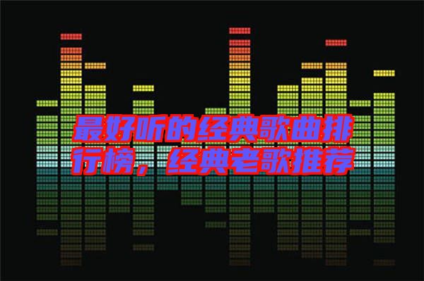 最好听的经典歌曲排行榜，经典老歌推荐