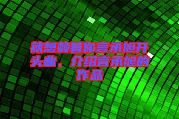 就想赖着你言承旭开头曲，介绍言承旭的作品