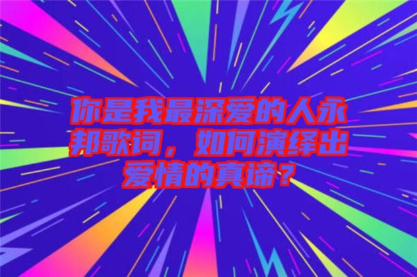 你是我最深爱的人永邦歌词，如何演绎出爱情的真谛？