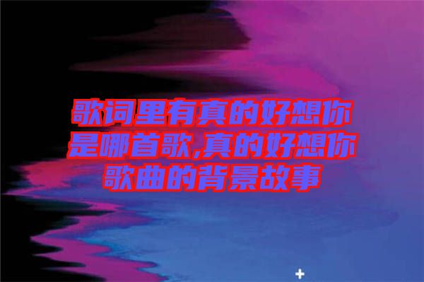 歌词里有真的好想你是哪首歌,真的好想你歌曲的背景故事