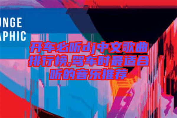 开车必听dj中文歌曲排行榜,驾车时最适合听的音乐推荐