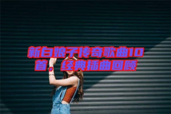 新白娘子传奇歌曲10首，经典插曲回顾