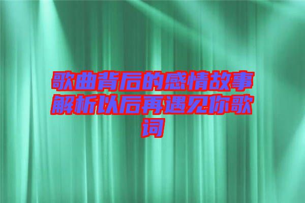 歌曲背后的感情故事解析以后再遇见你歌词