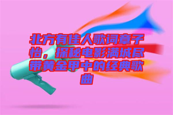 北方有佳人歌词章子怡，探秘电影满城尽带黄金甲中的经典歌曲