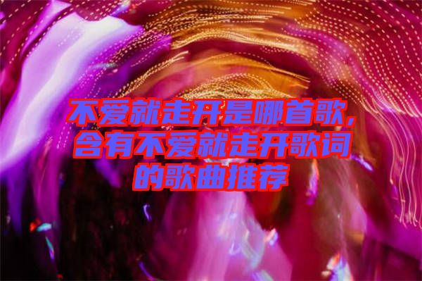 不爱就走开是哪首歌,含有不爱就走开歌词的歌曲推荐