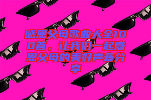 感恩父母歌曲大全100首，让我们一起感恩父母的美好声音分享