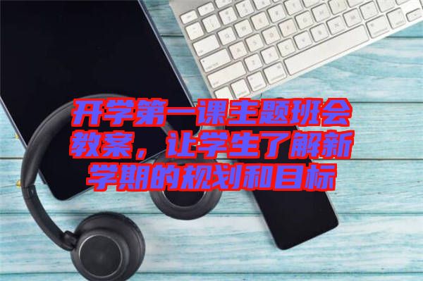 开学第一课主题班会教案，让学生了解新学期的规划和目标