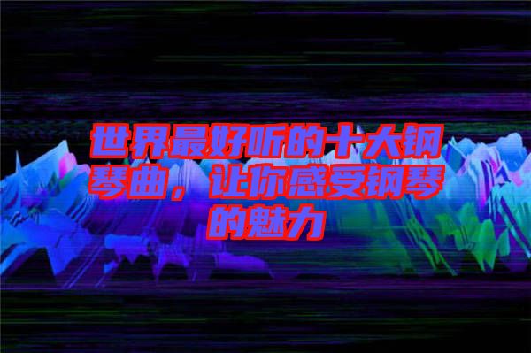 世界最好听的十大钢琴曲，让你感受钢琴的魅力