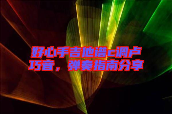 好心手吉他谱c调卢巧音，弹奏指南分享