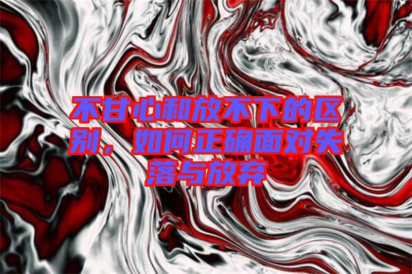 不甘心和放不下的区别，如何正确面对失落与放弃