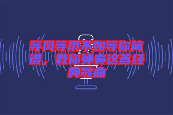 等风等雨不如等你简谱，教你弹奏这首经典歌曲