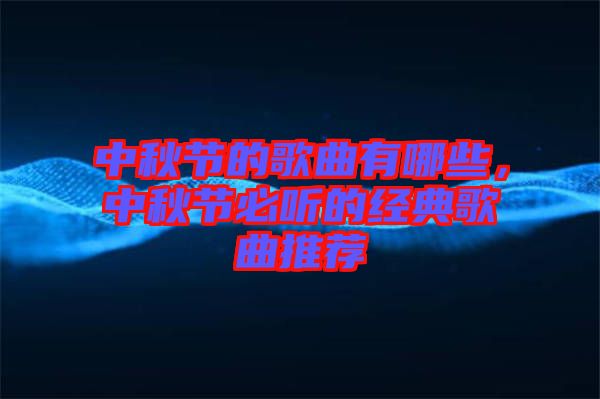 中秋节的歌曲有哪些，中秋节必听的经典歌曲推荐