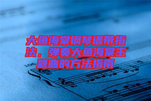 大鱼海棠钢琴谱带指法，弹奏大鱼海棠主题曲的方法指南