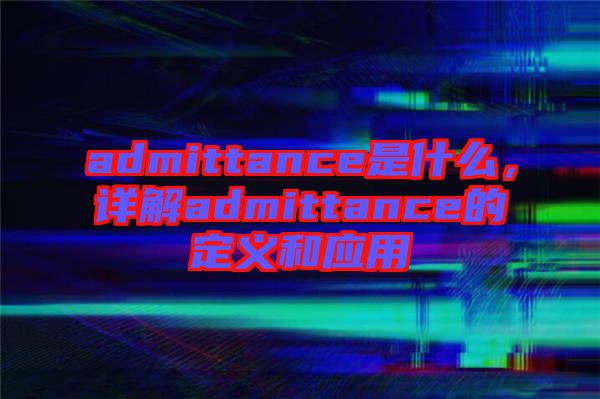 admittance是什么，详解admittance的定义和应用