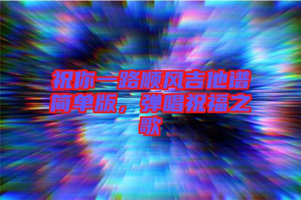 祝你一路顺风吉他谱简单版，弹唱祝福之歌