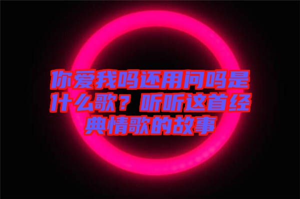 你爱我吗还用问吗是什么歌？听听这首经典情歌的故事