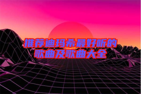 推荐迪玛希最好听的歌曲及歌曲大全