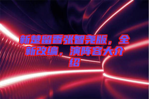 新楚留香张智尧版，全新改编，演阵容大介绍