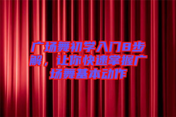 广场舞初学入门8步解，让你快速掌握广场舞基本动作