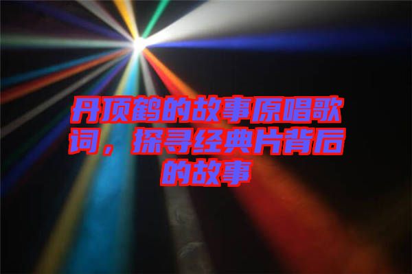 丹顶鹤的故事原唱歌词，探寻经典片背后的故事