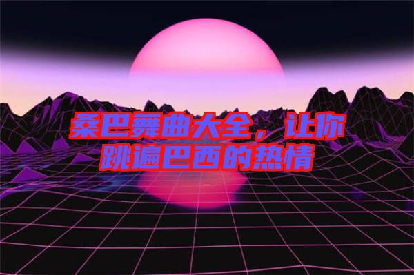 桑巴舞曲大全，让你跳遍巴西的热情