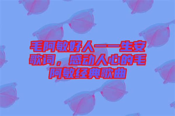 毛阿敏好人一一生安歌词，感动人心的毛阿敏经典歌曲