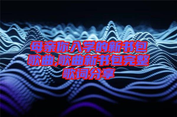 母亲你入学的新书包歌曲,歌曲新书包完整歌词分享