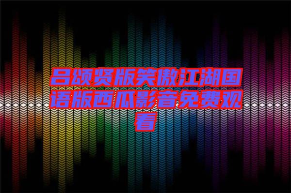 吕颂贤版笑傲江湖国语版西瓜影音免费观看