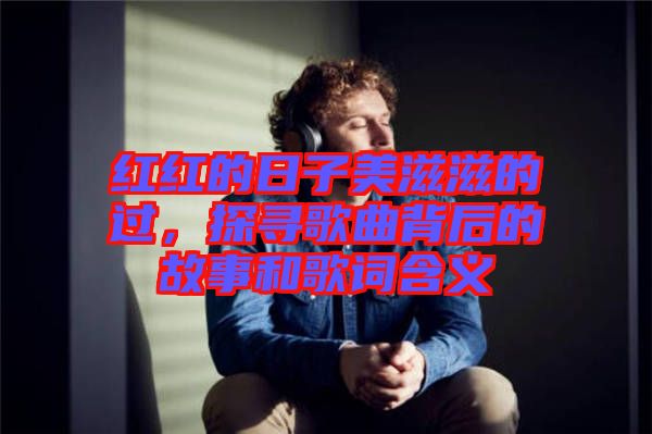 红红的日子美滋滋的过，探寻歌曲背后的故事和歌词含义