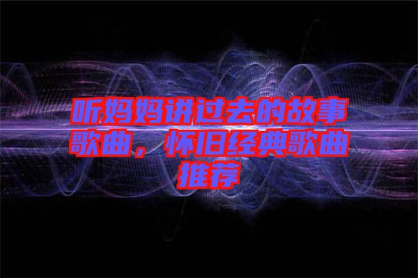 听妈妈讲过去的故事歌曲，怀旧经典歌曲推荐