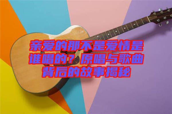 亲爱的那不是爱情是谁唱的？原唱与歌曲背后的故事揭秘