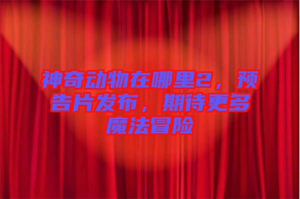 神奇动物在哪里2，预告片发布，期待更多魔法冒险