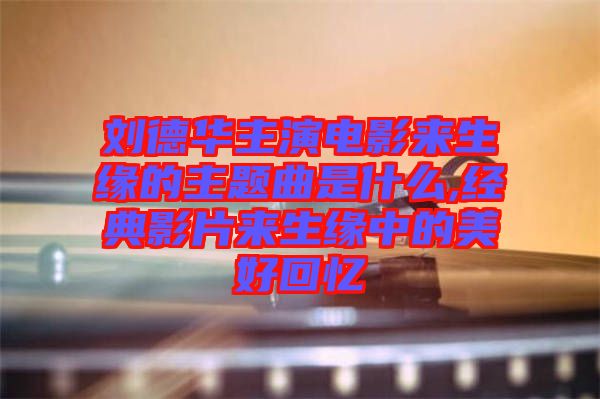 刘德华主演电影来生缘的主题曲是什么,经典影片来生缘中的美好回忆