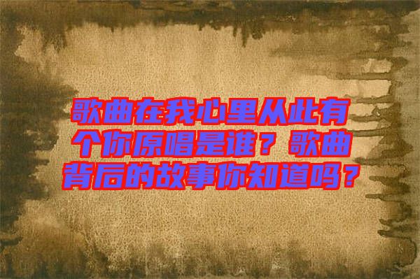 歌曲在我心里从此有个你原唱是谁？歌曲背后的故事你知道吗？