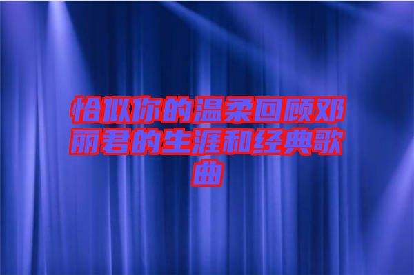 恰似你的温柔回顾邓丽君的生涯和经典歌曲