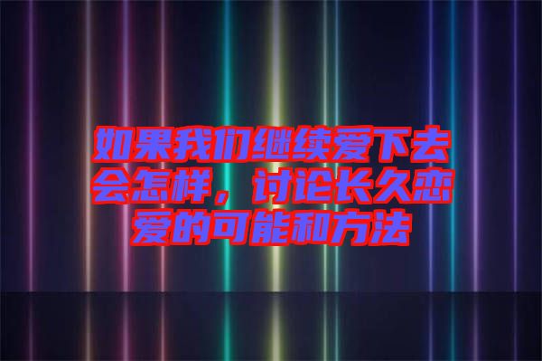 如果我们继续爱下去会怎样，讨论长久恋爱的可能和方法