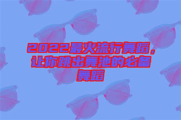 2022最火流行舞蹈，让你跳出舞池的必备舞蹈