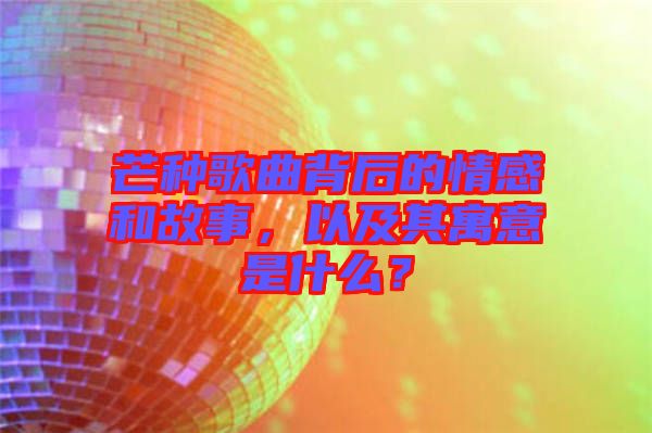芒种歌曲背后的情感和故事，以及其寓意是什么？