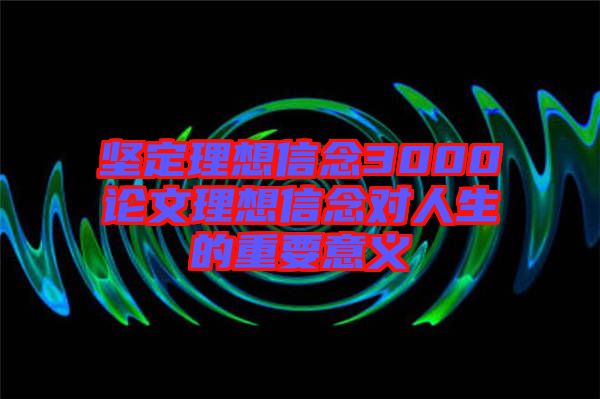 坚定理想信念3000论文理想信念对人生的重要意义