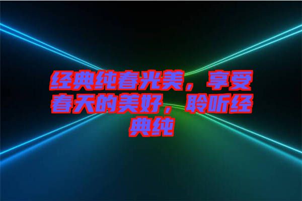 经典纯春光美，享受春天的美好，聆听经典纯