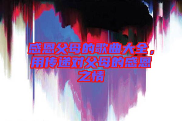 感恩父母的歌曲大全，用传递对父母的感恩之情