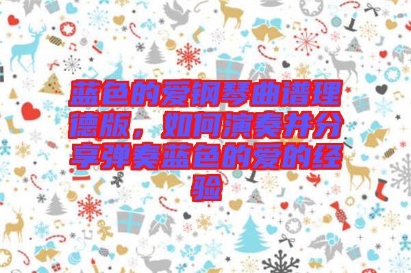 蓝色的爱钢琴曲谱理德版，如何演奏并分享弹奏蓝色的爱的经验