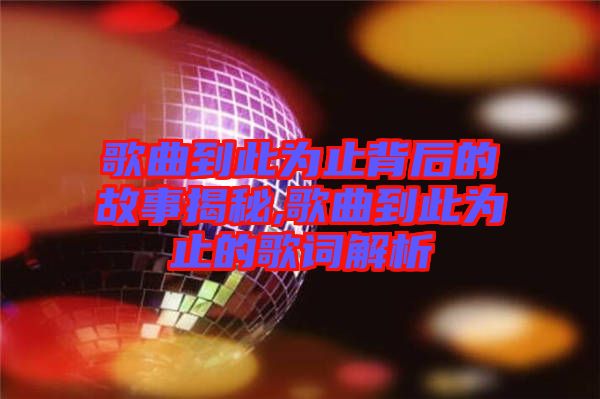 歌曲到此为止背后的故事揭秘,歌曲到此为止的歌词解析