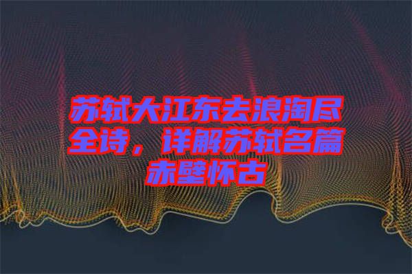 苏轼大江东去浪淘尽全诗，详解苏轼名篇赤壁怀古