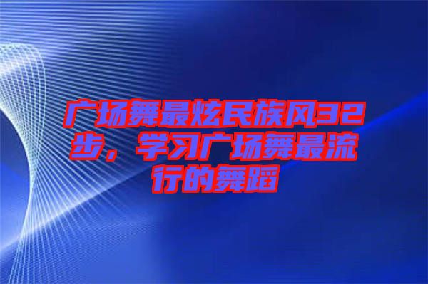 广场舞最炫民族风32步，学习广场舞最流行的舞蹈
